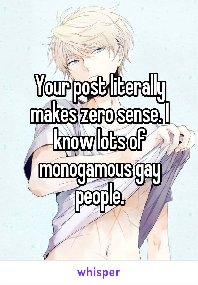 Your post literally makes zero sense. I know lots of monogamous gay people.