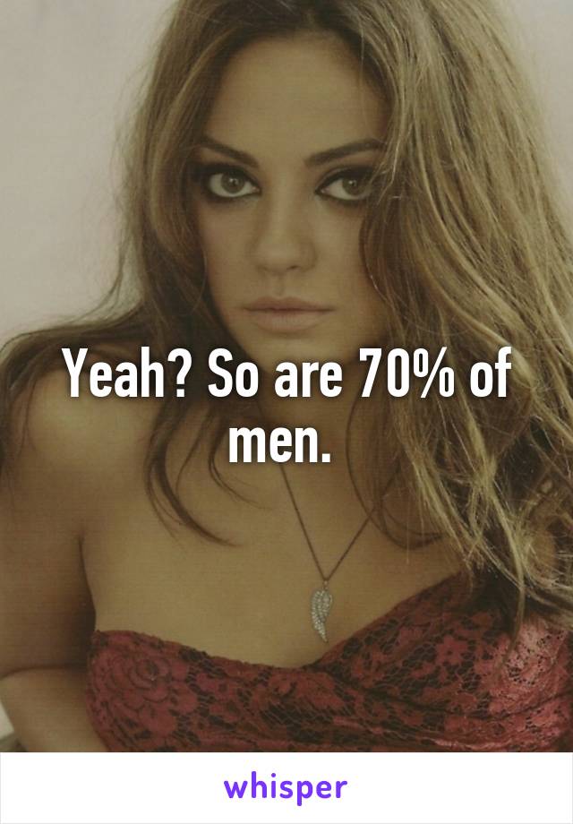 Yeah? So are 70% of men. 