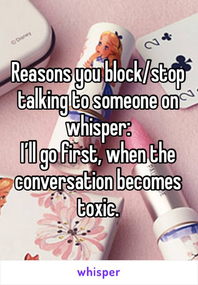 Reasons you block/stop talking to someone on whisper:
I’ll go first, when the conversation becomes toxic.  