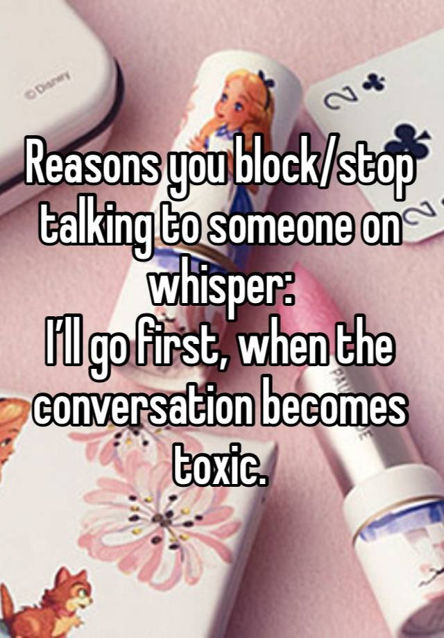 Reasons you block/stop talking to someone on whisper:
I’ll go first, when the conversation becomes toxic.  