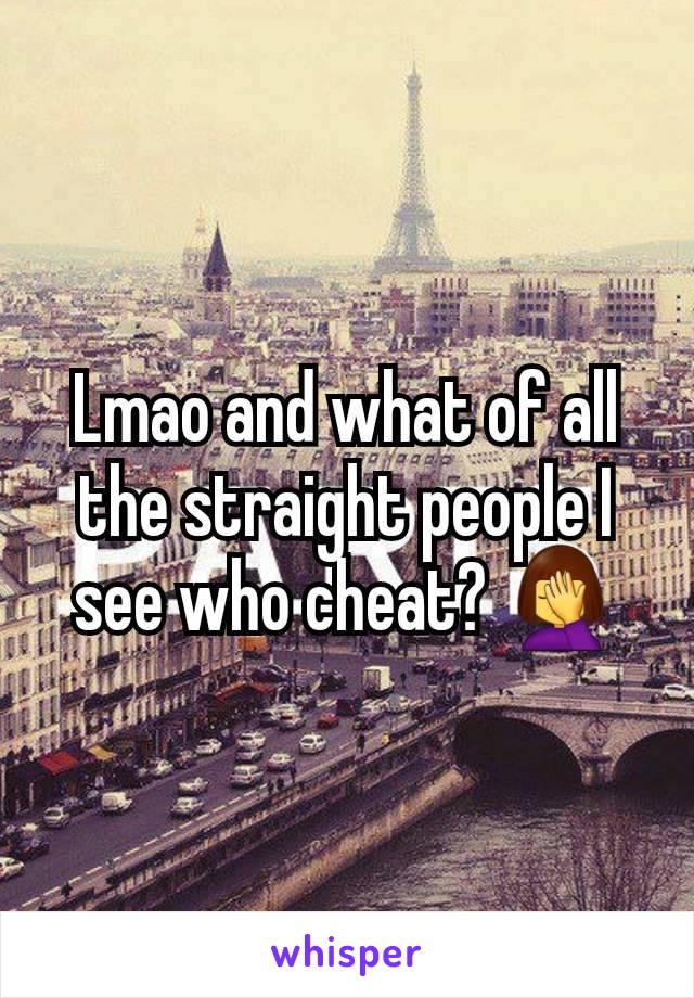 Lmao and what of all the straight people I see who cheat? 🤦‍♀️