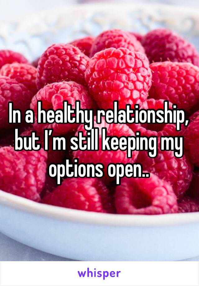 In a healthy relationship, but I’m still keeping my options open..