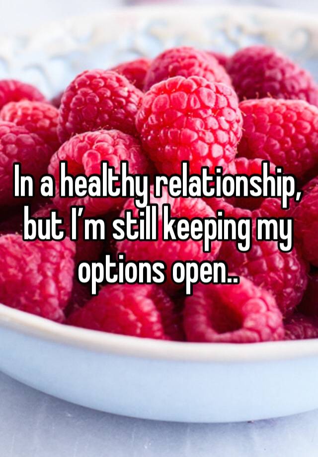 In a healthy relationship, but I’m still keeping my options open..