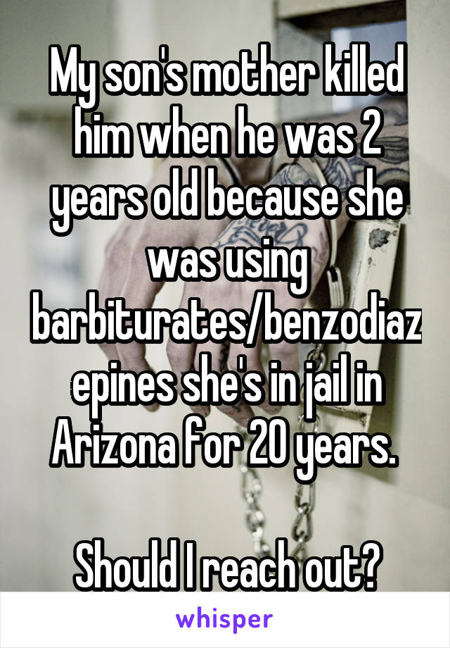 My son's mother killed him when he was 2 years old because she was using barbiturates/benzodiazepines she's in jail in Arizona for 20 years. 

Should I reach out?