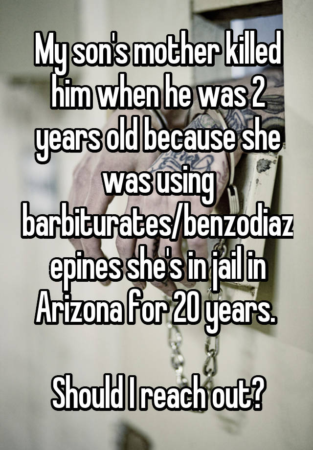 My son's mother killed him when he was 2 years old because she was using barbiturates/benzodiazepines she's in jail in Arizona for 20 years. 

Should I reach out?