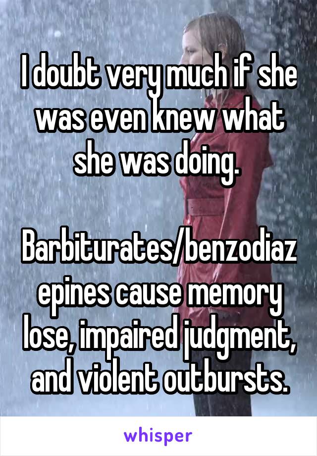 I doubt very much if she was even knew what she was doing. 

Barbiturates/benzodiazepines cause memory lose, impaired judgment, and violent outbursts.