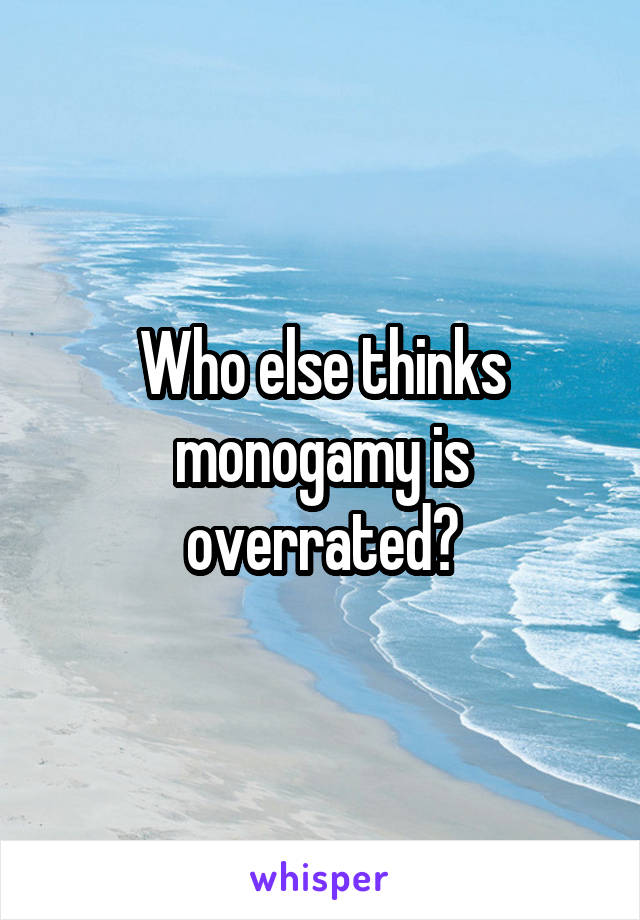 Who else thinks monogamy is overrated?