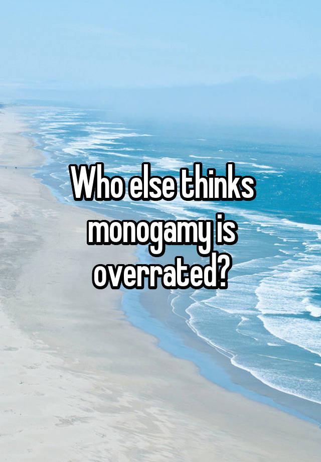 Who else thinks monogamy is overrated?