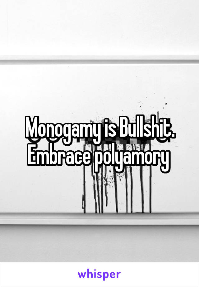 Monogamy is Bullshit. Embrace polyamory 