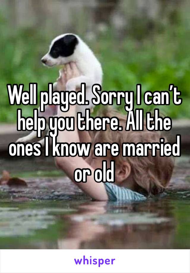 Well played. Sorry I can’t help you there. All the ones I know are married or old