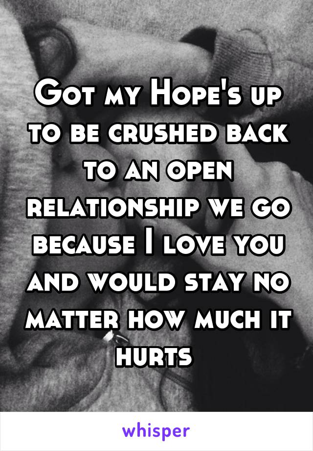 Got my Hope's up to be crushed back to an open relationship we go because I love you and would stay no matter how much it hurts 