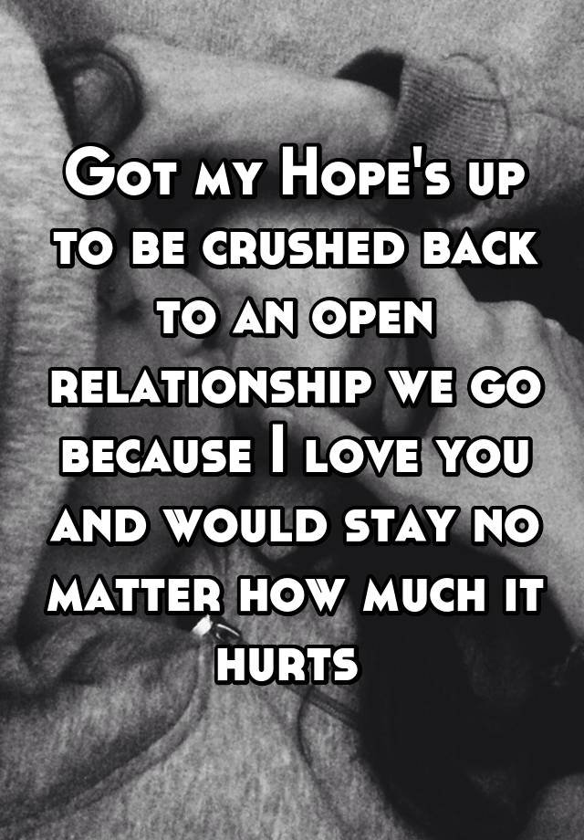 Got my Hope's up to be crushed back to an open relationship we go because I love you and would stay no matter how much it hurts 