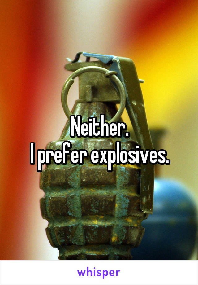 Neither.
I prefer explosives.