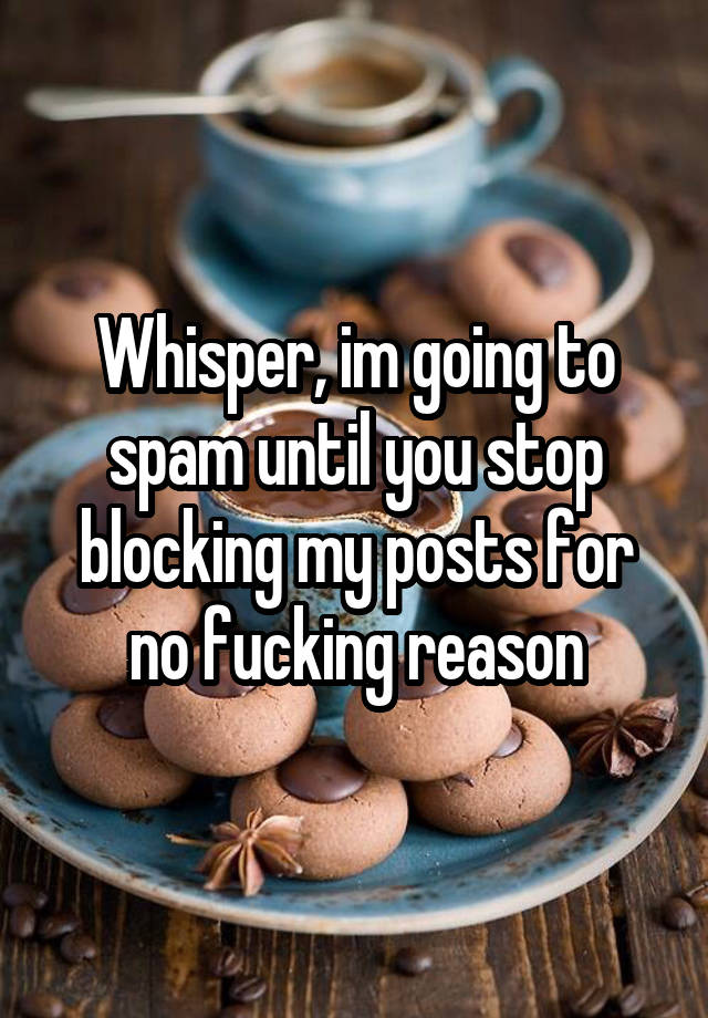 Whisper, im going to spam until you stop blocking my posts for no fucking reason