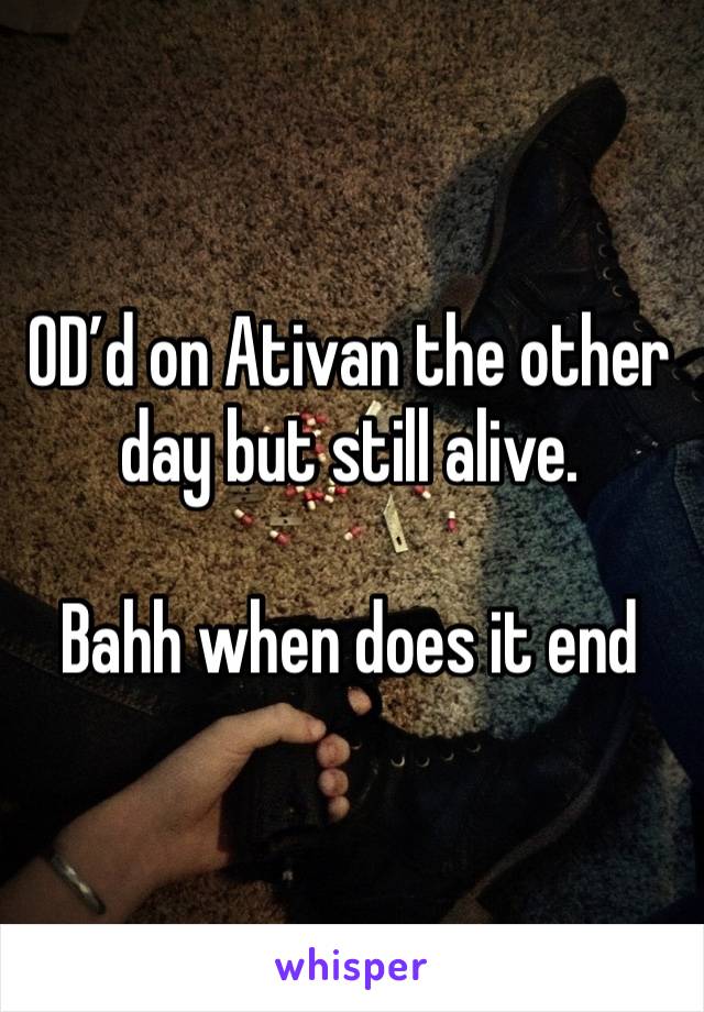 OD’d on Ativan the other day but still alive.

Bahh when does it end 