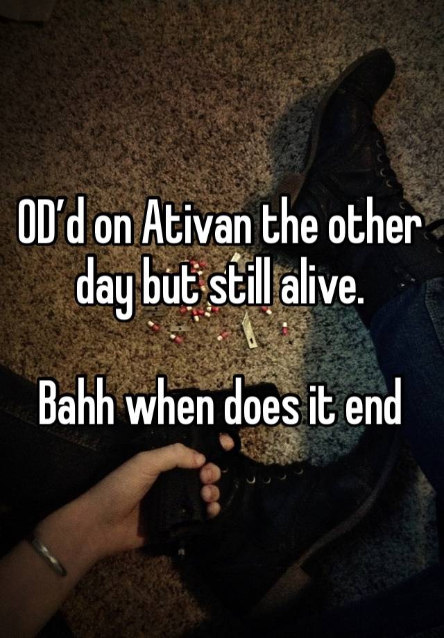 OD’d on Ativan the other day but still alive.

Bahh when does it end 