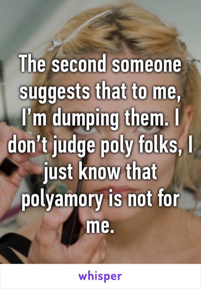 The second someone suggests that to me, I’m dumping them. I don’t judge poly folks, I just know that polyamory is not for me. 