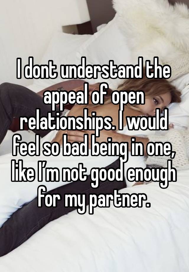 I dont understand the appeal of open relationships. I would feel so bad being in one, like I’m not good enough for my partner.