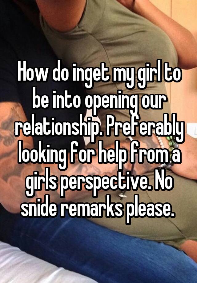 How do inget my girl to be into opening our relationship. Preferably looking for help from a girls perspective. No snide remarks please. 