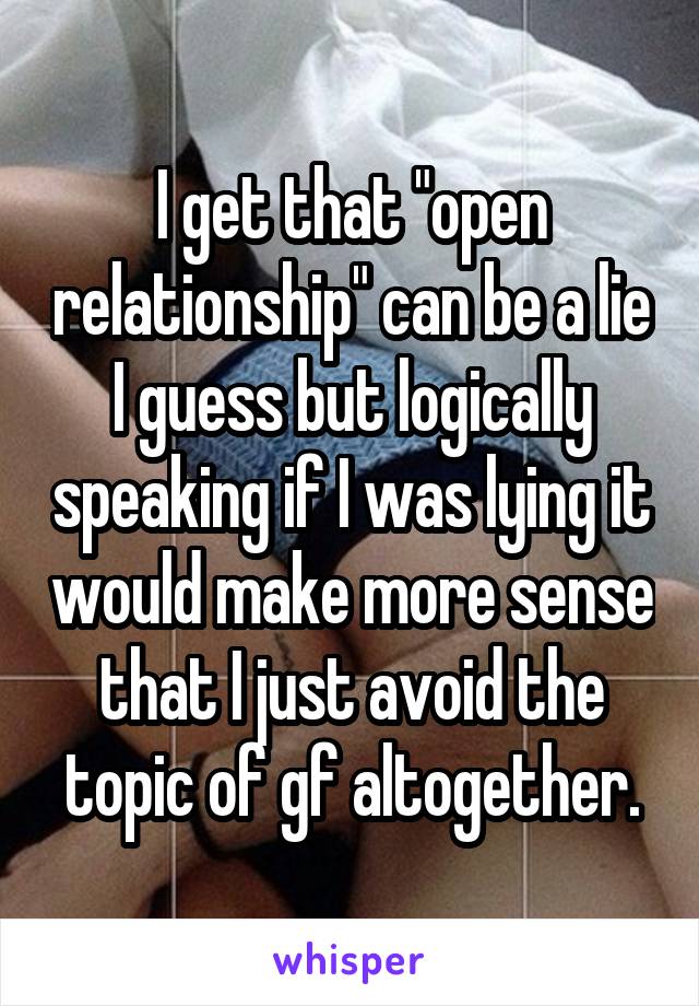 I get that "open relationship" can be a lie I guess but logically speaking if I was lying it would make more sense that I just avoid the topic of gf altogether.