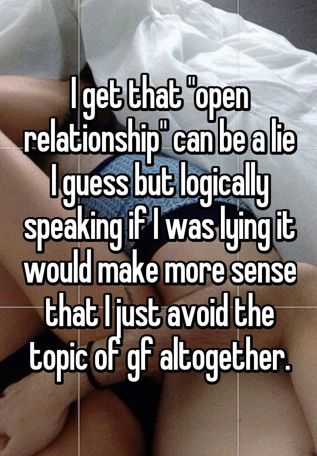 I get that "open relationship" can be a lie I guess but logically speaking if I was lying it would make more sense that I just avoid the topic of gf altogether.