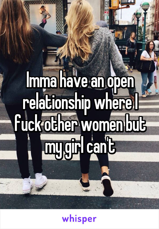 Imma have an open relationship where I fuck other women but my girl can't