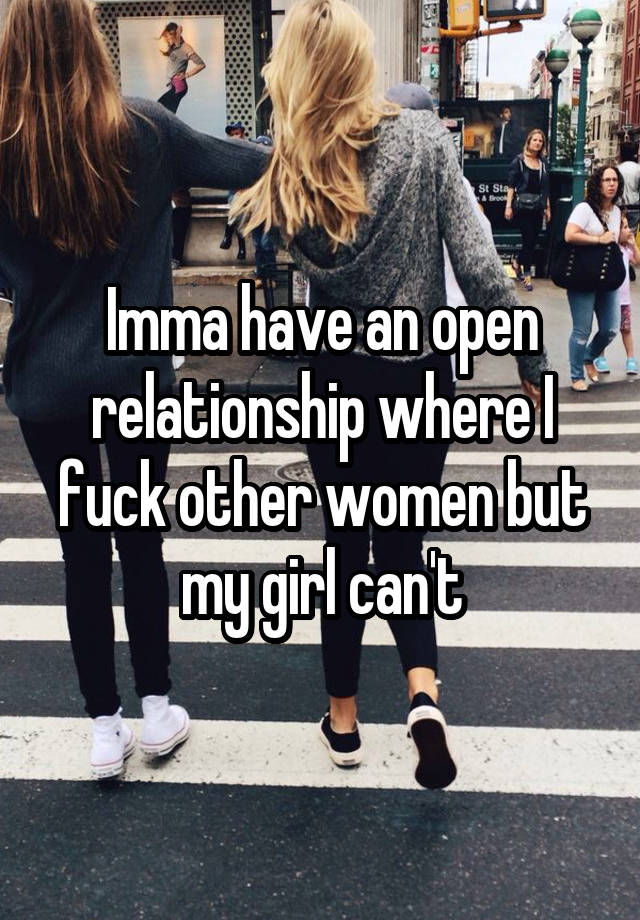 Imma have an open relationship where I fuck other women but my girl can't