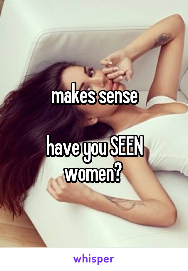 makes sense

have you SEEN women? 