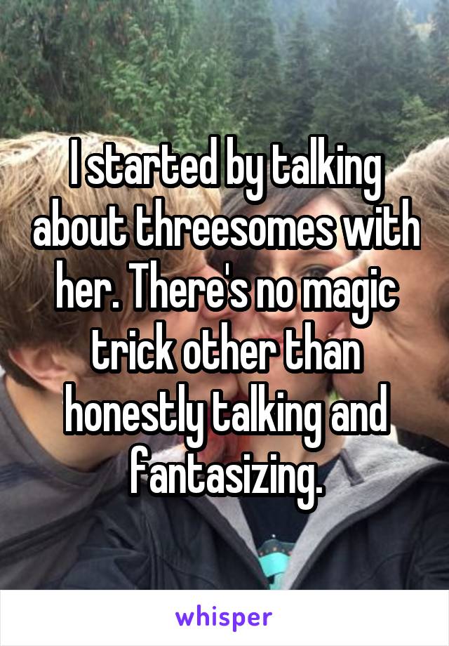 I started by talking about threesomes with her. There's no magic trick other than honestly talking and fantasizing.