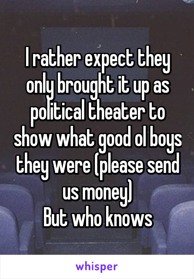 I rather expect they only brought it up as political theater to show what good ol boys they were (please send us money)
But who knows