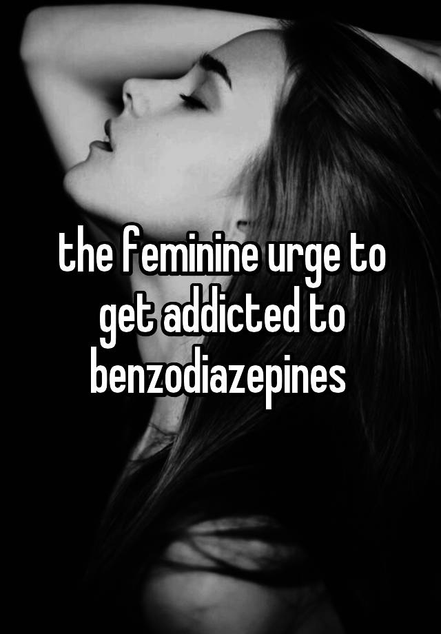 the feminine urge to get addicted to benzodiazepines 