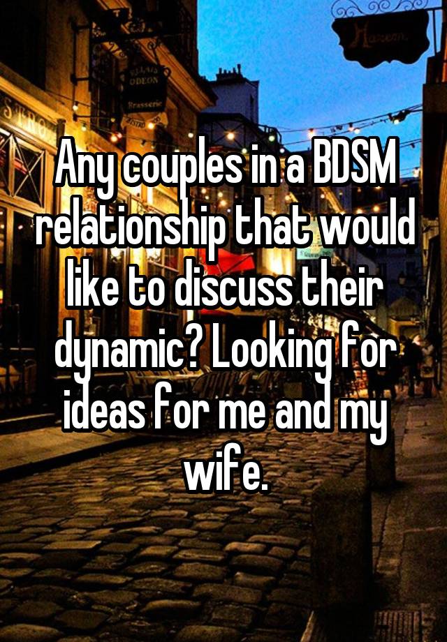 Any couples in a BDSM relationship that would like to discuss their dynamic? Looking for ideas for me and my wife.