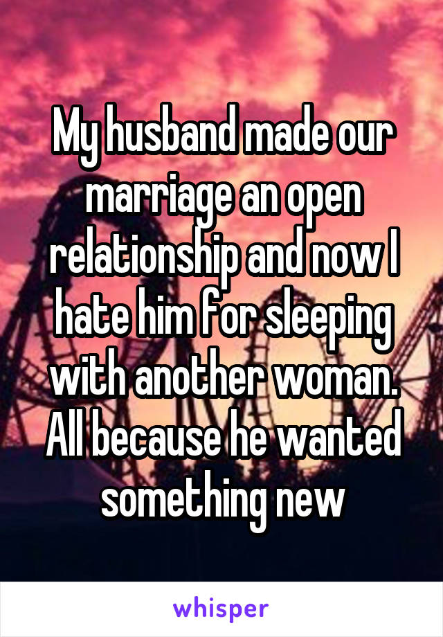 My husband made our marriage an open relationship and now I hate him for sleeping with another woman. All because he wanted something new