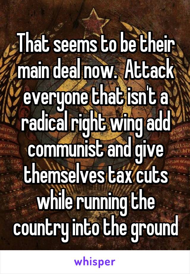 That seems to be their main deal now.  Attack everyone that isn't a radical right wing add communist and give themselves tax cuts while running the country into the ground