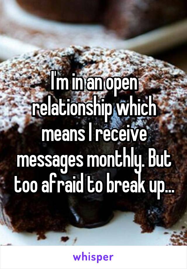 I'm in an open relationship which means I receive messages monthly. But too afraid to break up...