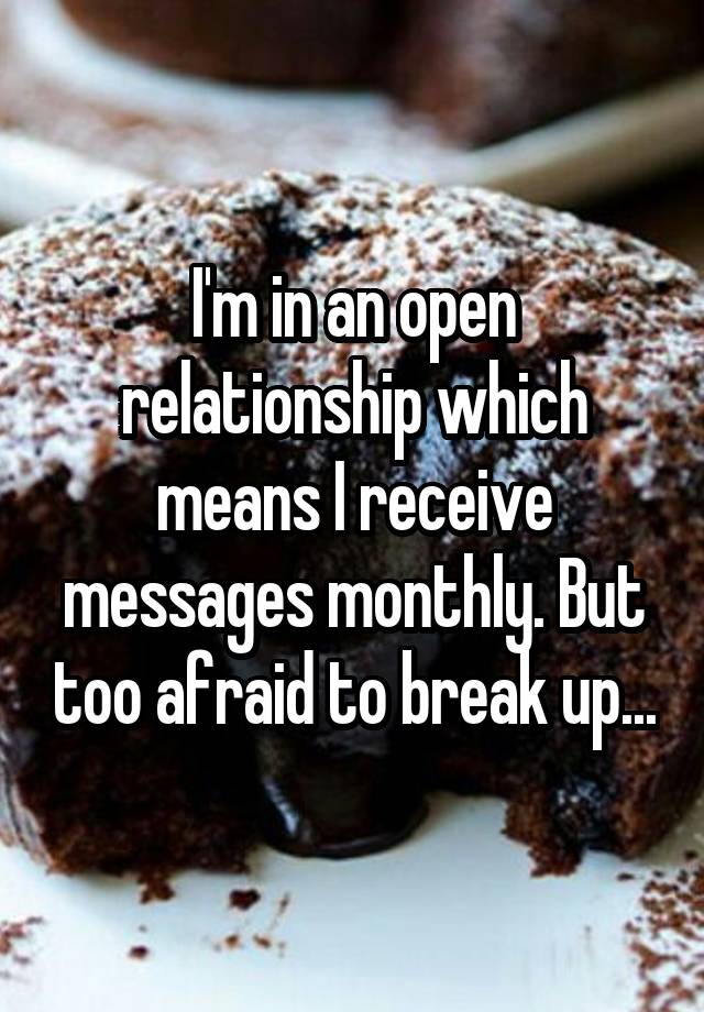 I'm in an open relationship which means I receive messages monthly. But too afraid to break up...