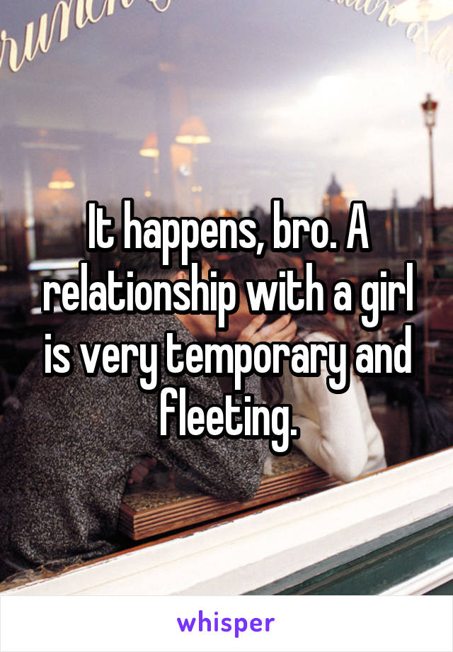 It happens, bro. A relationship with a girl is very temporary and fleeting.