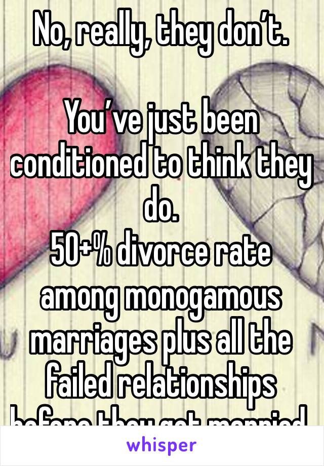 No, really, they don’t.

You’ve just been conditioned to think they do.
50+% divorce rate among monogamous marriages plus all the failed relationships before they got married.