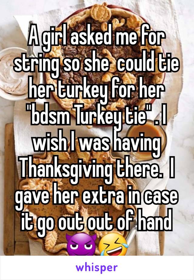 A girl asked me for string so she  could tie her turkey for her "bdsm Turkey tie" . I wish I was having Thanksgiving there.  I gave her extra in case it go out out of hand 😈🤣