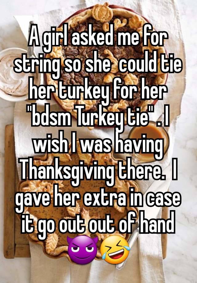 A girl asked me for string so she  could tie her turkey for her "bdsm Turkey tie" . I wish I was having Thanksgiving there.  I gave her extra in case it go out out of hand 😈🤣