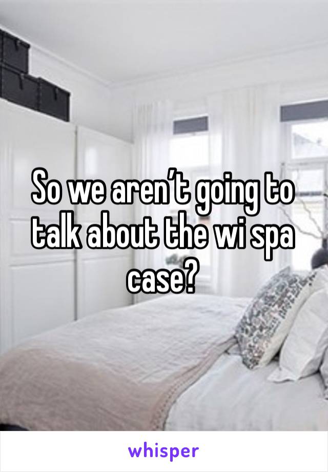 So we aren’t going to talk about the wi spa case?