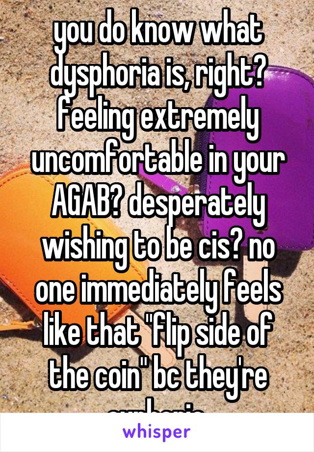 you do know what dysphoria is, right? feeling extremely uncomfortable in your AGAB? desperately wishing to be cis? no one immediately feels like that "flip side of the coin" bc they're euphoric.