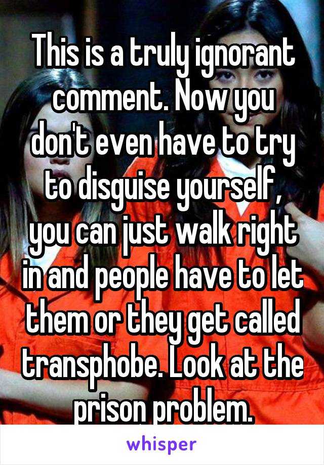 This is a truly ignorant comment. Now you don't even have to try to disguise yourself, you can just walk right in and people have to let them or they get called transphobe. Look at the prison problem.