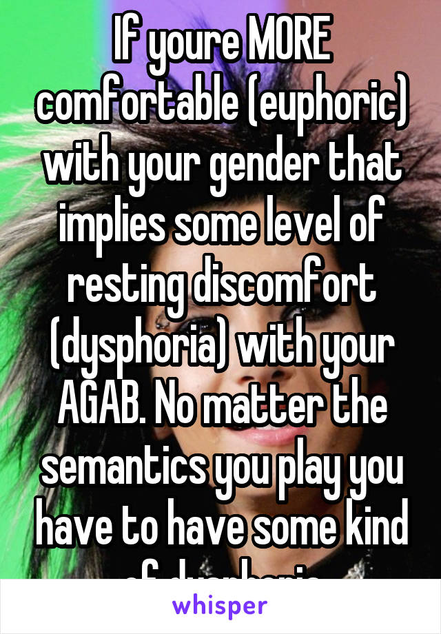 If youre MORE comfortable (euphoric) with your gender that implies some level of resting discomfort (dysphoria) with your AGAB. No matter the semantics you play you have to have some kind of dysphoria