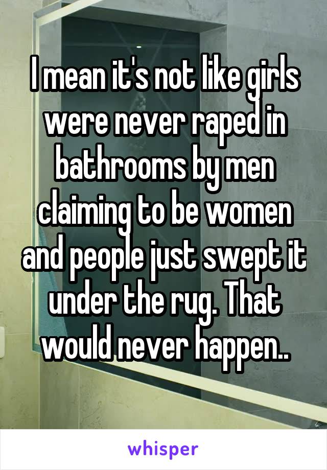 I mean it's not like girls were never raped in bathrooms by men claiming to be women and people just swept it under the rug. That would never happen..
