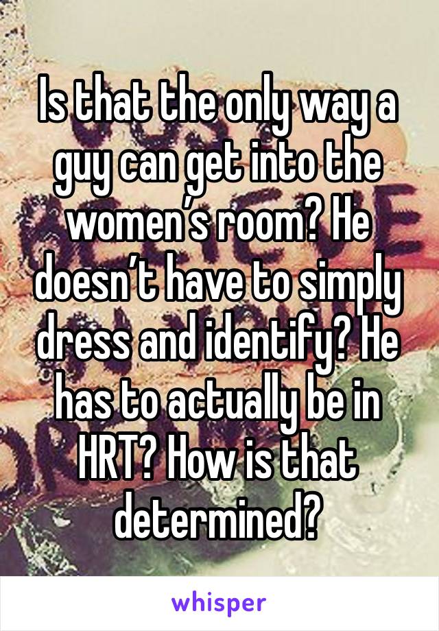 Is that the only way a guy can get into the women’s room? He doesn’t have to simply dress and identify? He has to actually be in HRT? How is that determined?