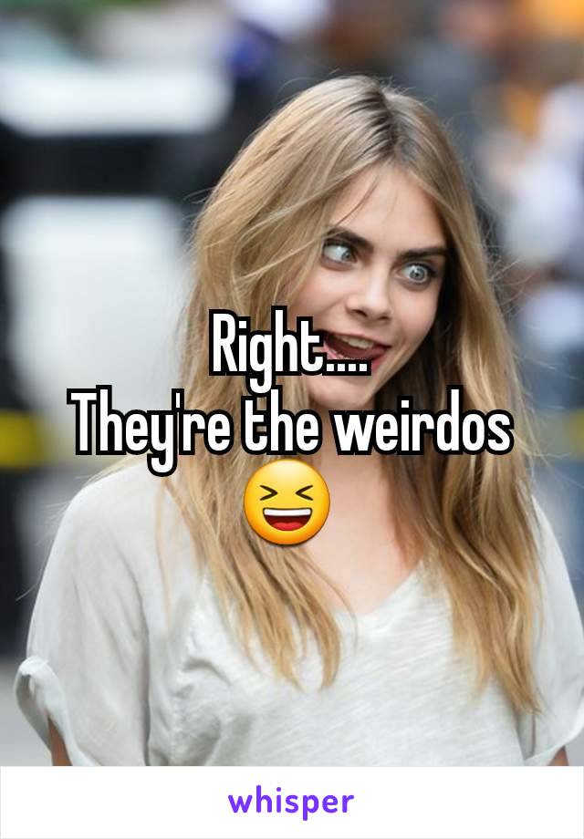 Right....
They're the weirdos 😆 