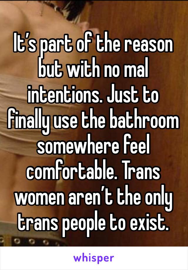 It’s part of the reason but with no mal intentions. Just to finally use the bathroom somewhere feel comfortable. Trans women aren’t the only trans people to exist.