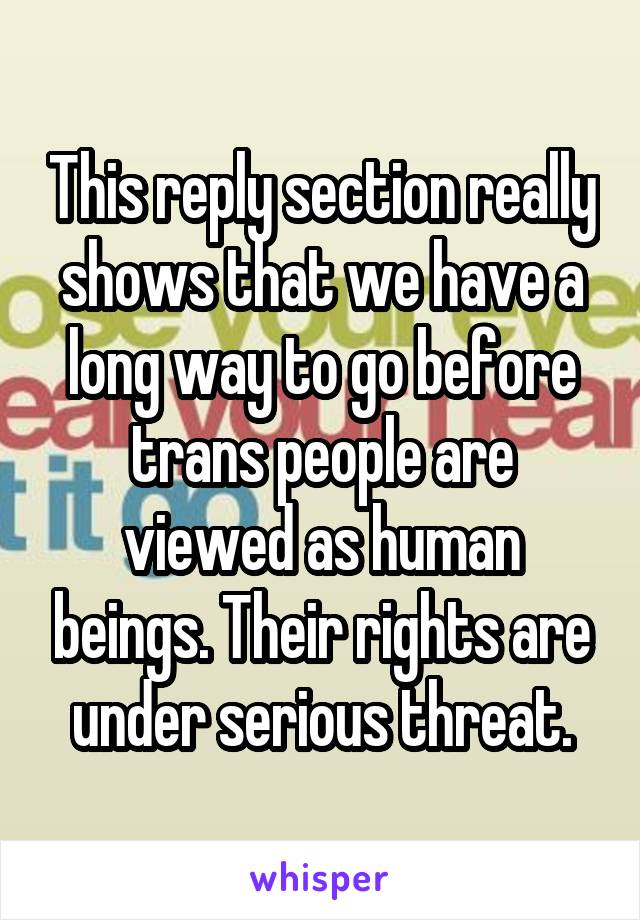 This reply section really shows that we have a long way to go before trans people are viewed as human beings. Their rights are under serious threat.