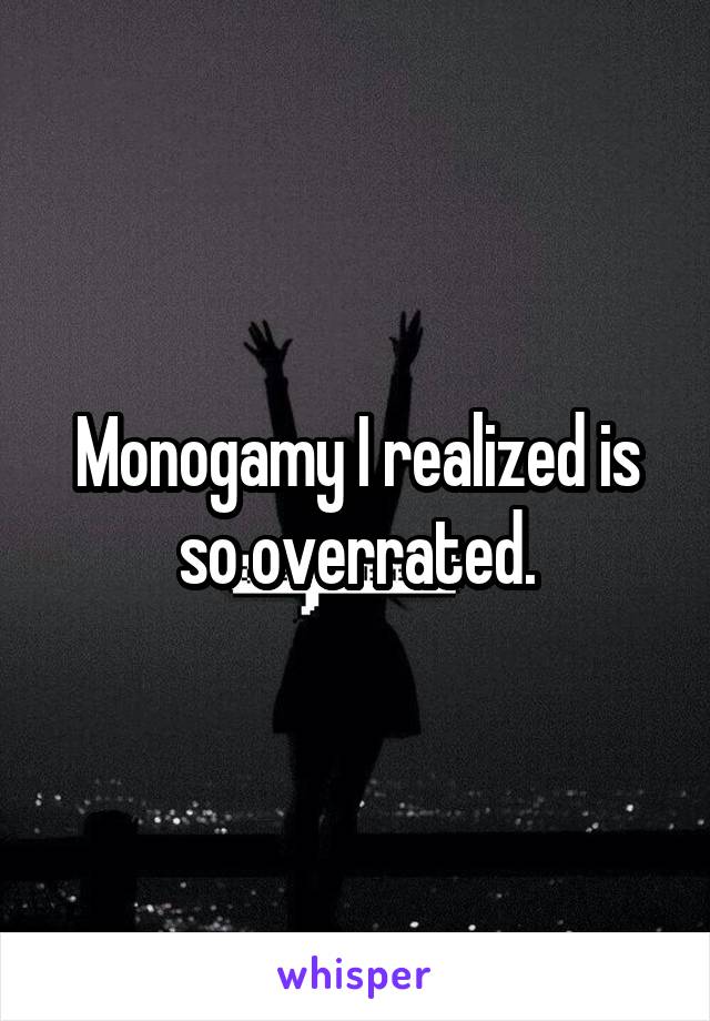 Monogamy I realized is so overrated.